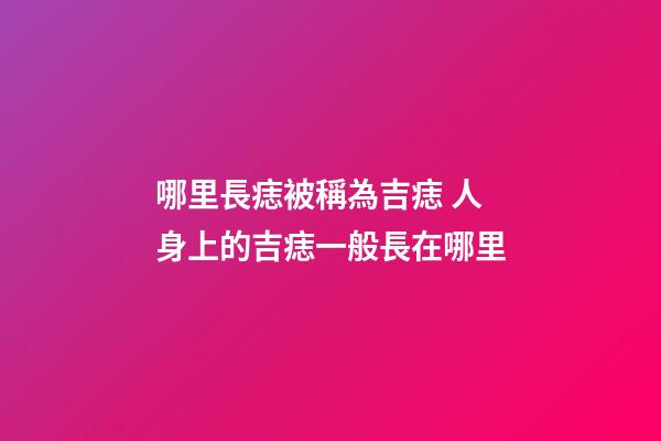 哪里長痣被稱為吉痣 人身上的吉痣一般長在哪里